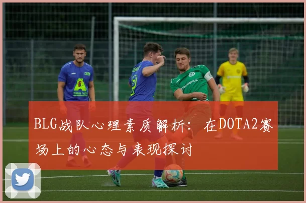 BLG战队心理素质解析：在DOTA2赛场上的心态与表现探讨
