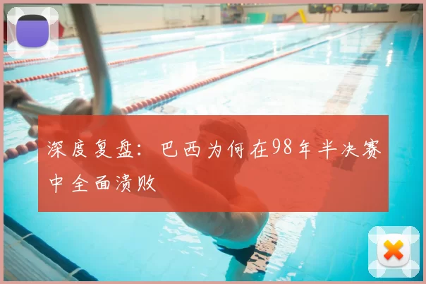 深度复盘：巴西为何在98年半决赛中全面溃败