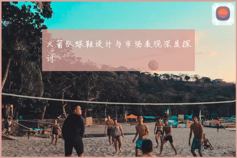 火箭队球鞋设计与市场表现深度探讨