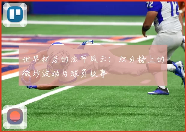 世界杯后的法甲风云:积分榜上的微妙波动与球员故事