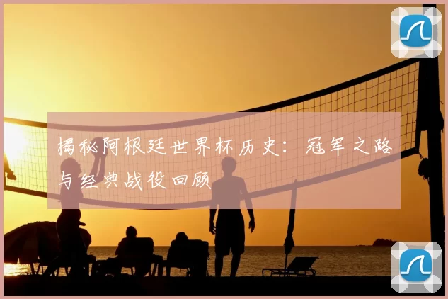 揭秘阿根廷世界杯历史：冠军之路与经典战役回顾