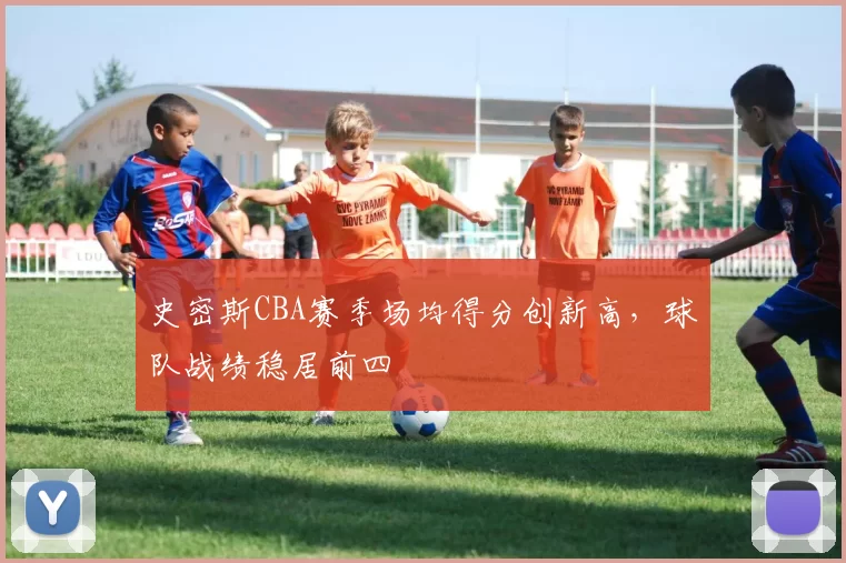 史密斯CBA赛季场均得分创新高,球队战绩稳居前四
