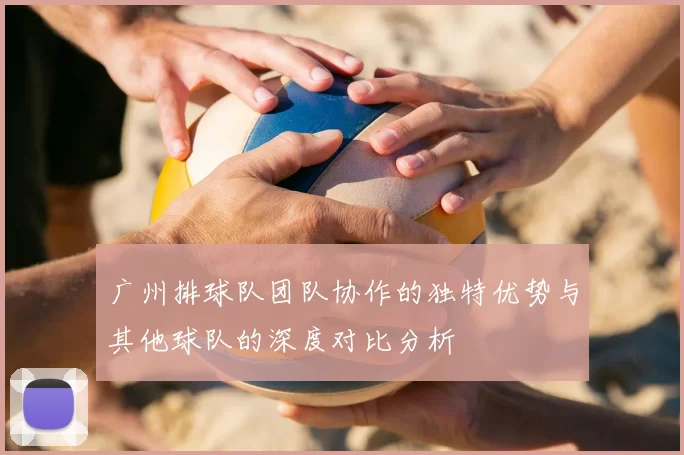 广州排球队团队协作的独特优势与其他球队的深度对比分析