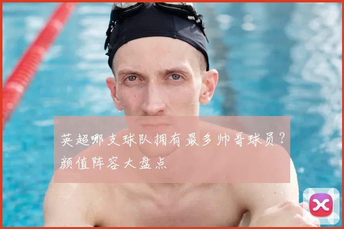 英超哪支球队拥有最多帅哥球员？颜值阵容大盘点