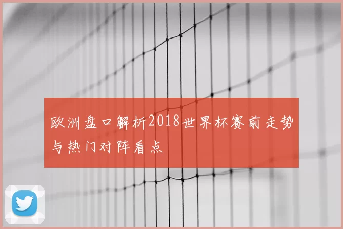 欧洲盘口解析2018世界杯赛前走势与热门对阵看点