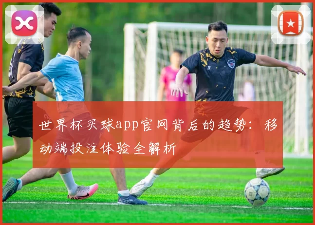 世界杯买球app官网背后的趋势：移动端投注体验全解析