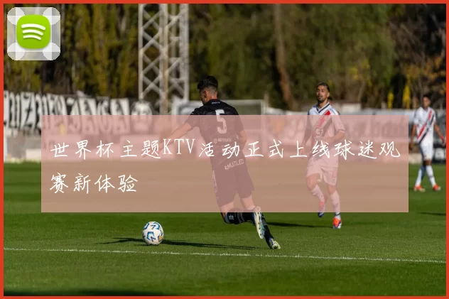 世界杯主题KTV活动正式上线球迷观赛新体验