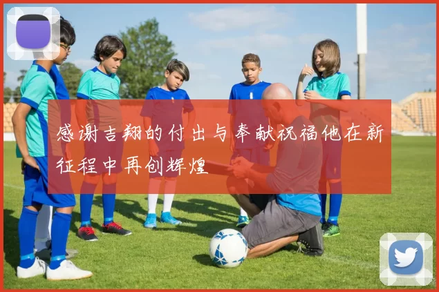 感谢吉翔的付出与奉献祝福他在新征程中再创辉煌