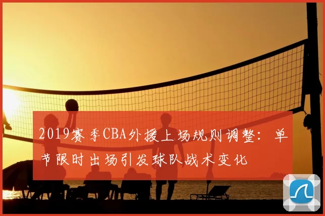 2019赛季CBA外援上场规则调整:单节限时出场引发球队战术变化