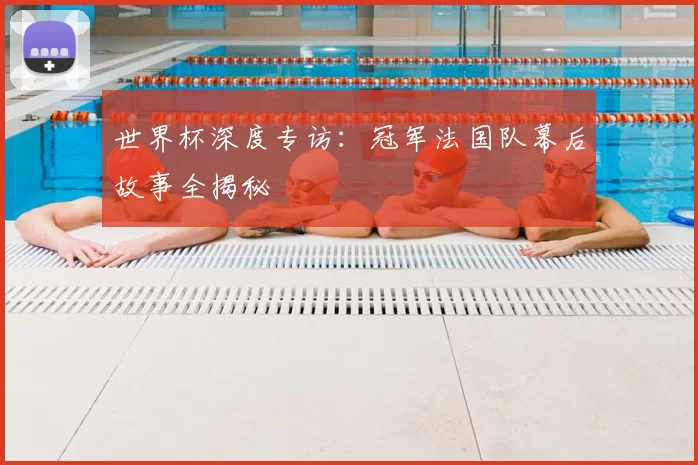 世界杯深度专访：冠军法国队幕后故事全揭秘