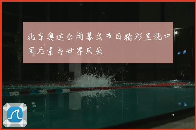 北京奥运会闭幕式节目精彩呈现中国元素与世界风采