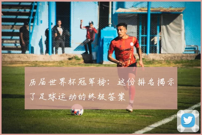 历届世界杯冠军榜：这份排名揭示了足球运动的终极答案