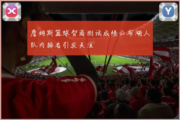 詹姆斯篮球智商测试成绩公布湖人队内排名引发关注
