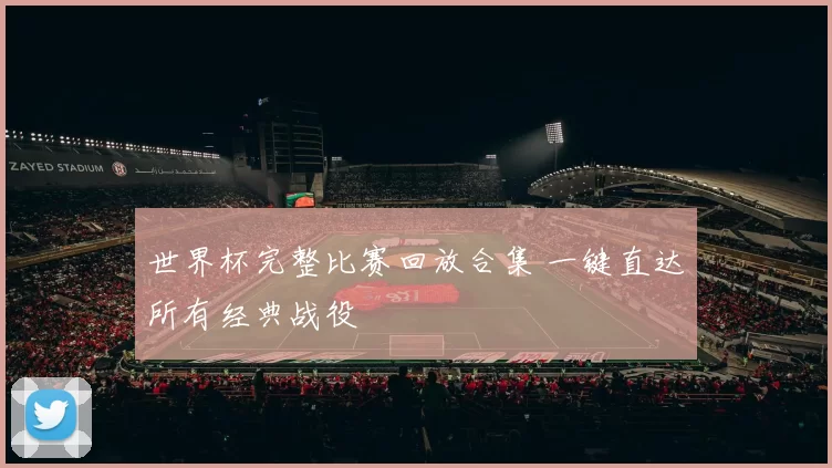 世界杯完整比赛回放合集 一键直达所有经典战役