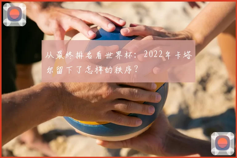 从最终排名看世界杯：2022年卡塔尔留下了怎样的秩序？
