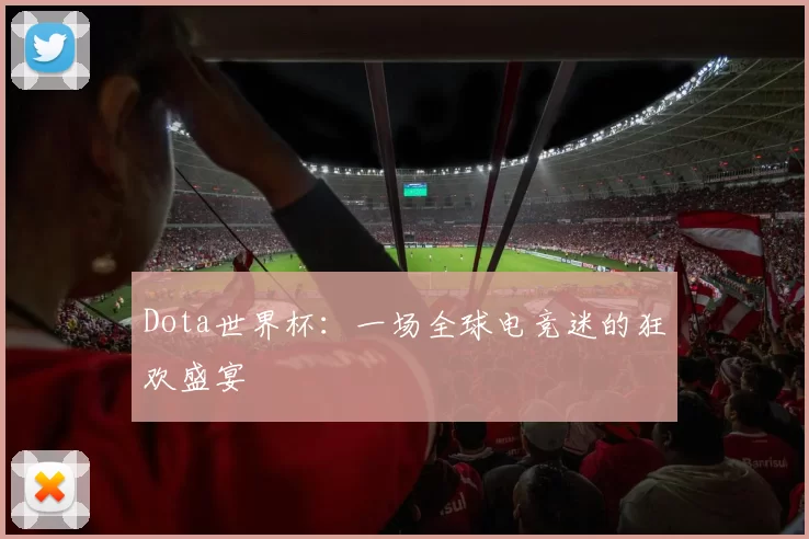 Dota世界杯:一场全球电竞迷的狂欢盛宴