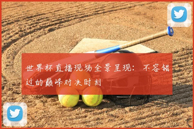 世界杯直播现场全景呈现：不容错过的巅峰对决时刻