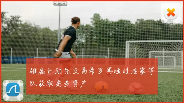 雄鹿计划先交易希罗再通过活塞等队获取更多资产