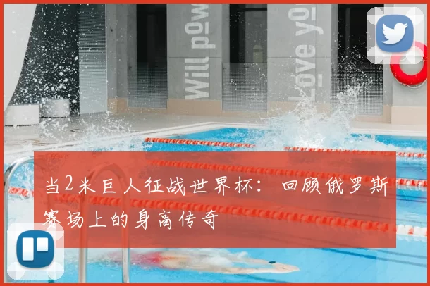当2米巨人征战世界杯：回顾俄罗斯赛场上的身高传奇