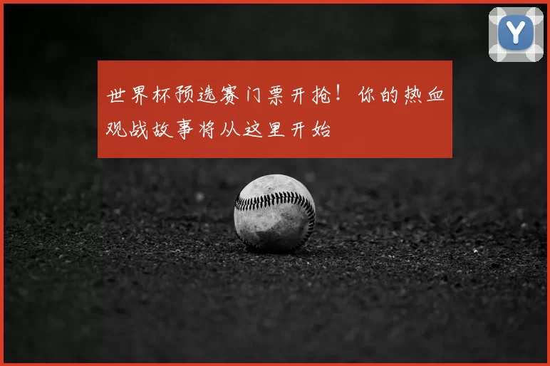 世界杯预选赛门票开抢!你的热血观战故事将从这里开始