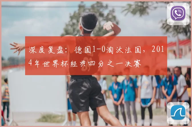 深度复盘：德国1-0淘汰法国，2014年世界杯经典四分之一决赛