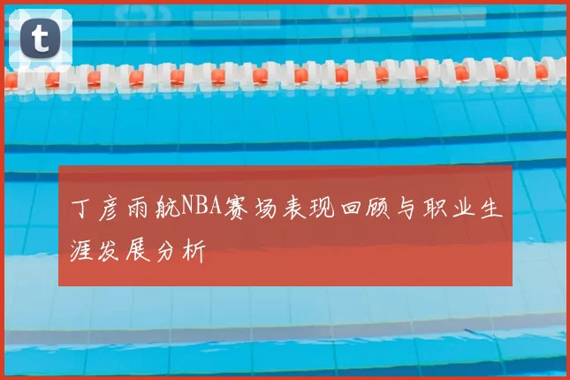 丁彦雨航NBA赛场表现回顾与职业生涯发展分析