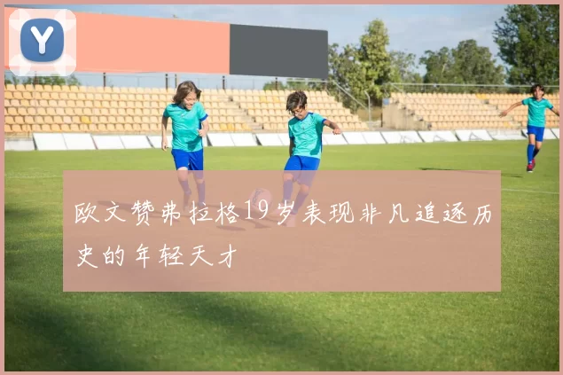 欧文赞弗拉格19岁表现非凡追逐历史的年轻天才