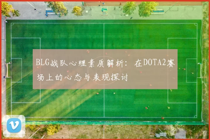 BLG战队心理素质解析:在DOTA2赛场上的心态与表现探讨