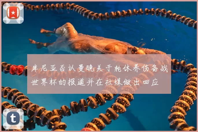 库尼亚否认曼晚关于轮休养伤备战世界杯的报道并在社媒做出回应