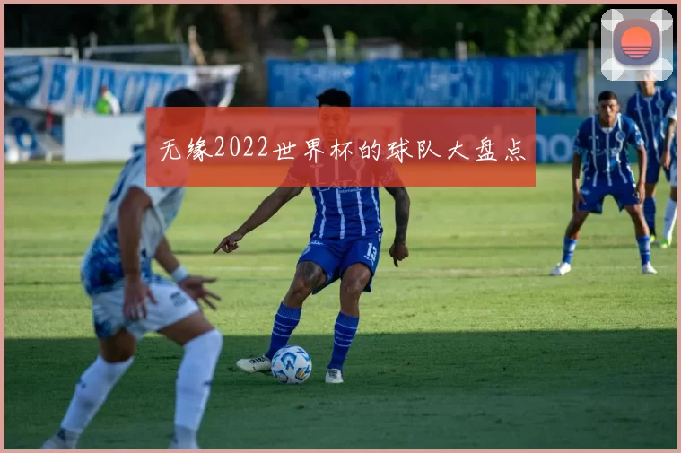 无缘2022世界杯的球队大盘点