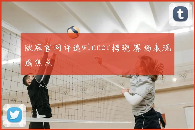 欧冠官网评选winner揭晓 赛场表现成焦点