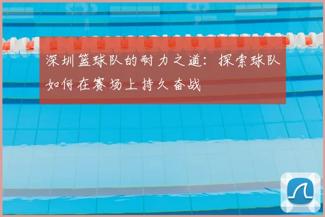 深圳篮球队的耐力之道：探索球队如何在赛场上持久奋战