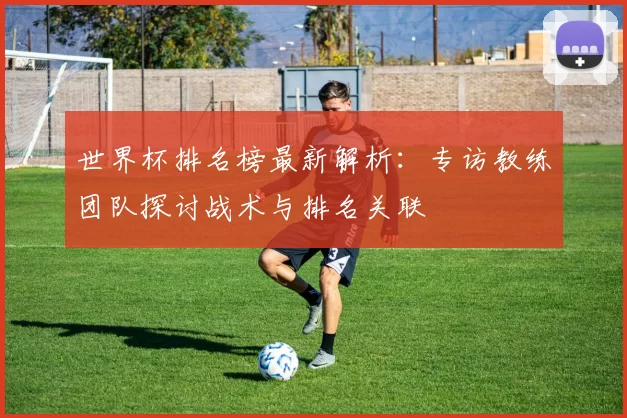 世界杯排名榜最新解析:专访教练团队探讨战术与排名关联
