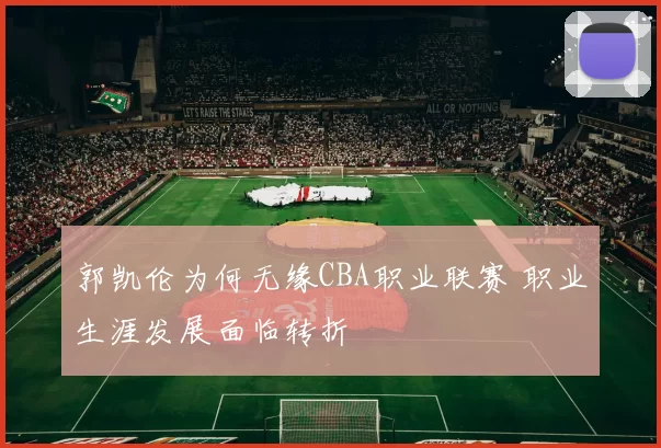 郭凯伦为何无缘CBA职业联赛 职业生涯发展面临转折