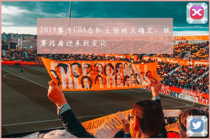 2019赛季CBA各队主场地点确定,联赛格局迎来新变化