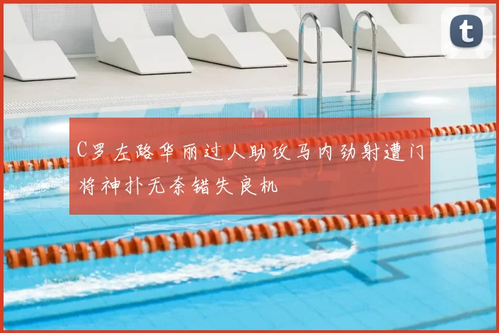 C罗左路华丽过人助攻马内劲射遭门将神扑无奈错失良机