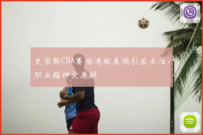 史密斯CBA赛场消极表现引发关注,职业精神受质疑