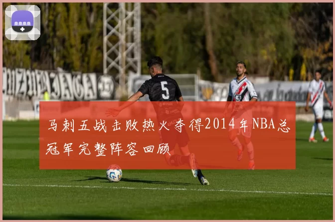 马刺五战击败热火夺得2014年NBA总冠军完整阵容回顾