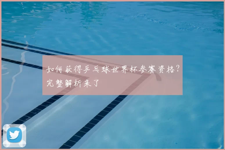 如何获得乒乓球世界杯参赛资格?完整解析来了