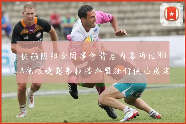快船阴阳合同事件背后内幕两位NBA老板透露弗拉格加盟独行侠已成定局