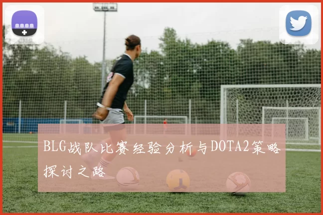 BLG战队比赛经验分析与DOTA2策略探讨之路