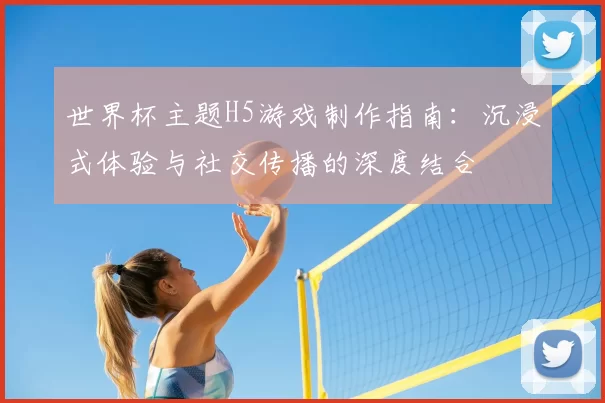 世界杯主题H5游戏制作指南:沉浸式体验与社交传播的深度结合
