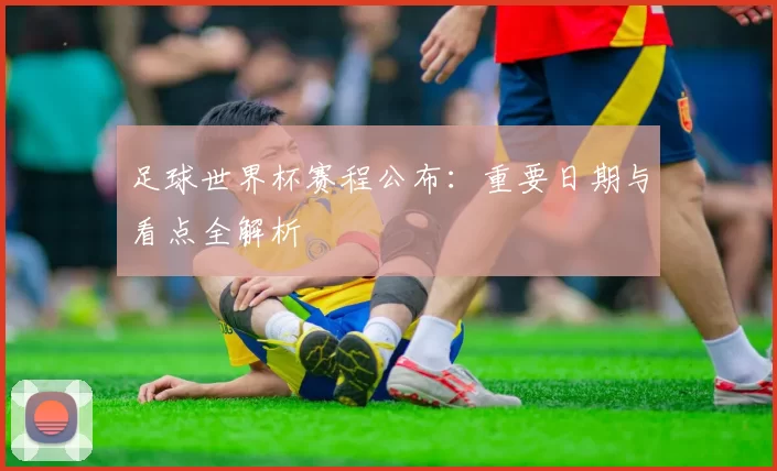 足球世界杯赛程公布:重要日期与看点全解析