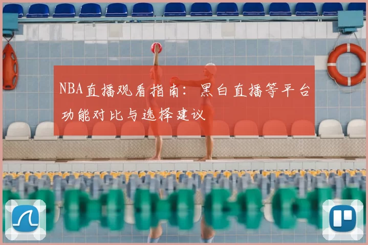 NBA直播观看指南:黑白直播等平台功能对比与选择建议