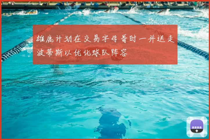 雄鹿计划在交易字母哥时一并送走波蒂斯以优化球队阵容