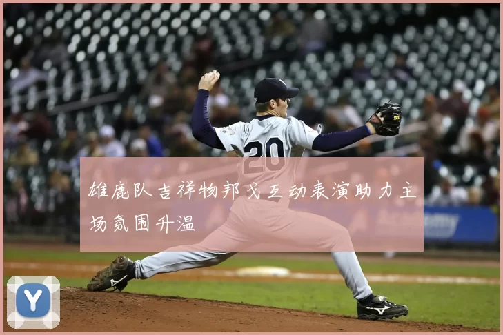 雄鹿队吉祥物邦戈互动表演助力主场氛围升温