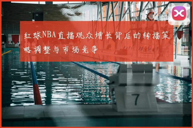 红球NBA直播观众增长背后的转播策略调整与市场竞争