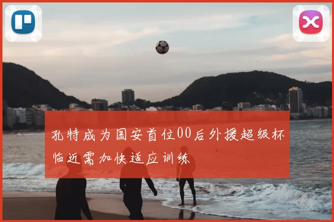 孔特成为国安首位00后外援超级杯临近需加快适应训练