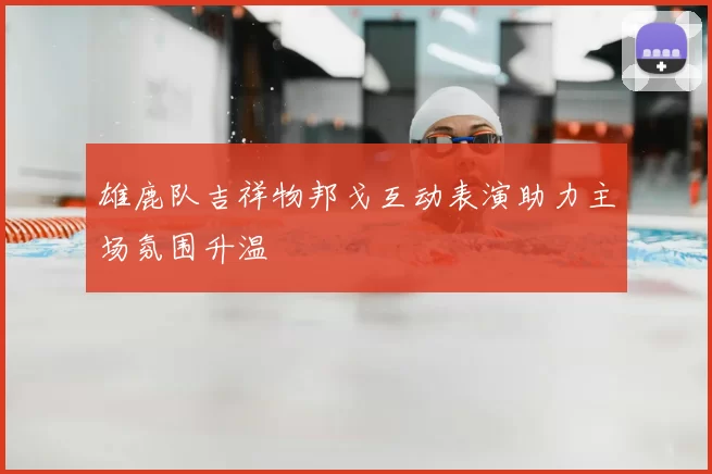 雄鹿队吉祥物邦戈互动表演助力主场氛围升温