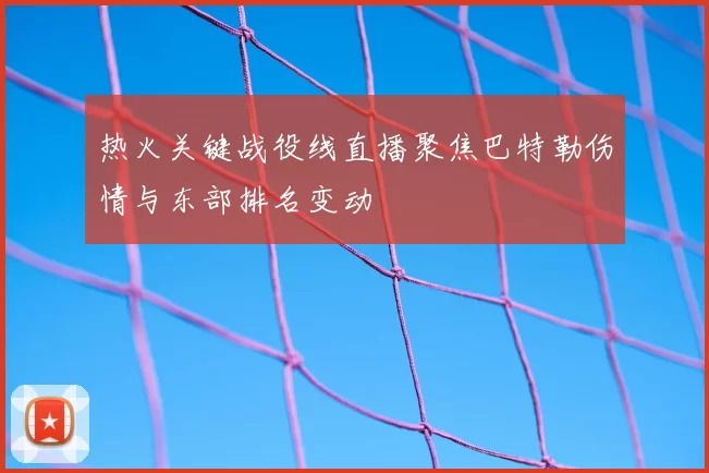 热火关键战役线直播聚焦巴特勒伤情与东部排名变动
